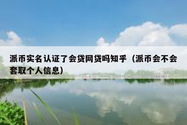 派币实名认证了会贷网贷吗知乎(派币会不会套取个人信息) 第1张 派币实名认证了会贷网贷吗知乎(派币会不会套取个人信息) 第1张