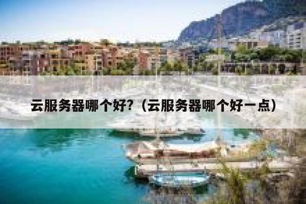 云服务器哪个好?（云服务器哪个好一点） 第1张