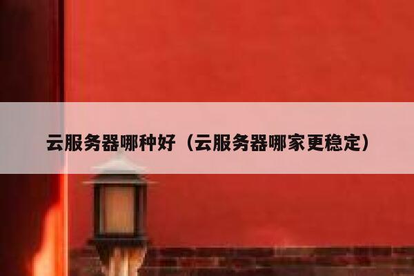 云服务器哪种好(云服务器哪家更稳定) 第1张 云服务器哪种好(云服务器哪家更稳定) 第1张