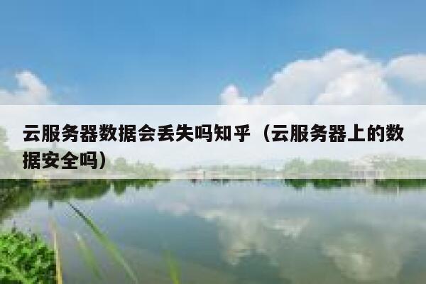 云服务器数据会丢失吗知乎(云服务器上的数据安全吗) 第1张 云服务器数据会丢失吗知乎(云服务器上的数据安全吗) 第1张