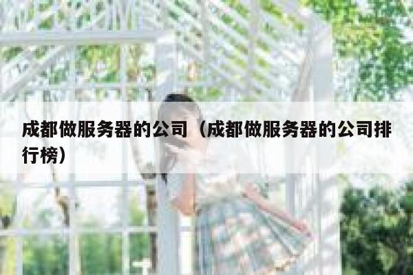 成都做服务器的公司(成都做服务器的公司排行榜) 第1张 成都做服务器的公司(成都做服务器的公司排行榜) 第1张
