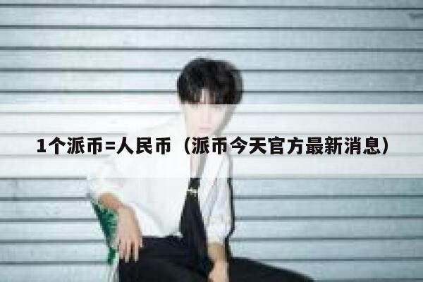 1个派币=人民币（派币今天官方最新消息） 第1张