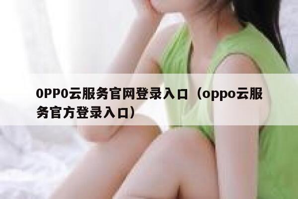 0PP0云服务官网登录入口(oppo云服务官方登录入口) 第1张 0PP0云服务官网登录入口(oppo云服务官方登录入口) 第1张