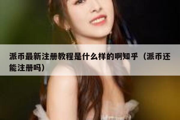派币最新注册教程是什么样的啊知乎（派币还能注册吗） 第1张