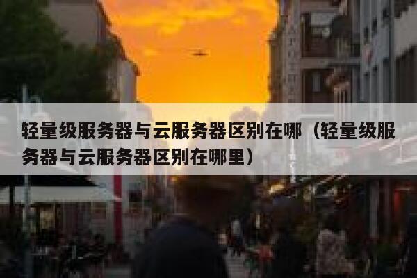 轻量级服务器与云服务器区别在哪（轻量级服务器与云服务器区别在哪里） 第1张