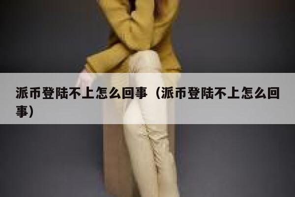 派币登陆不上怎么回事(派币登陆不上怎么回事) 第1张 派币登陆不上怎么回事(派币登陆不上怎么回事) 第1张