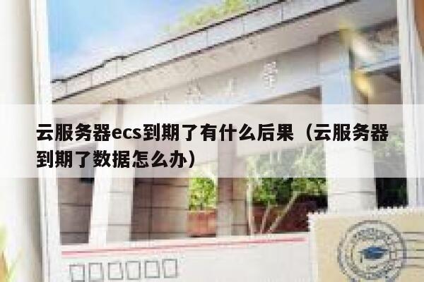 云服务器ecs到期了有什么后果（云服务器到期了数据怎么办） 第1张
