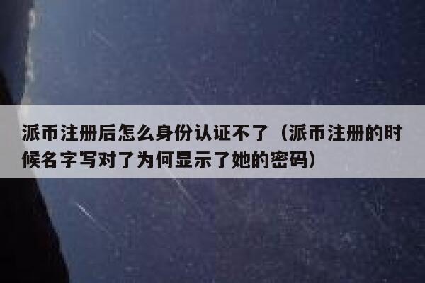 派币注册后怎么身份认证不了（派币注册的时候名字写对了为何显示了她的密码） 第1张