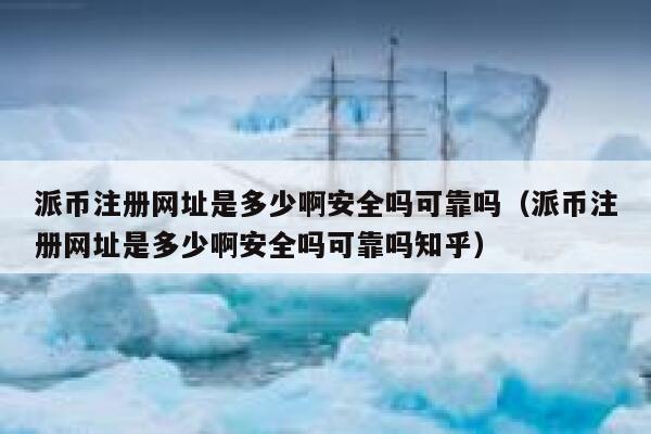派币注册网址是多少啊安全吗可靠吗(派币注册网址是多少啊安全吗可靠吗知乎) 第1张 派币注册网址是多少啊安全吗可靠吗(派币注册网址是多少啊安全吗可靠吗知乎) 第1张