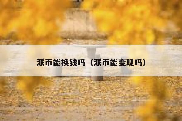 派币能换钱吗(派币能变现吗) 第1张 派币能换钱吗(派币能变现吗) 第1张