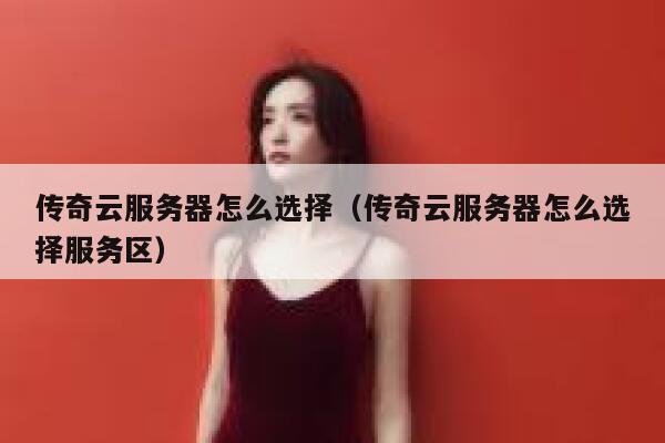传奇云服务器怎么选择（传奇云服务器怎么选择服务区） 第1张