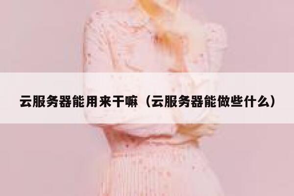 云服务器能用来干嘛（云服务器能做些什么） 第1张