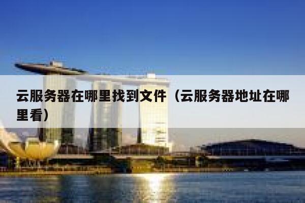 云服务器在哪里找到文件（云服务器地址在哪里看） 第1张