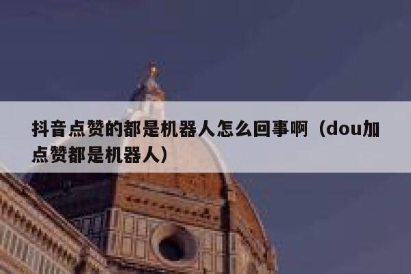 抖音点赞的都是机器人怎么回事啊（dou加点赞都是机器人） 第1张