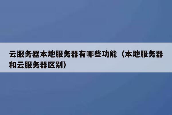 云服务器本地服务器有哪些功能（本地服务器和云服务器区别） 第1张