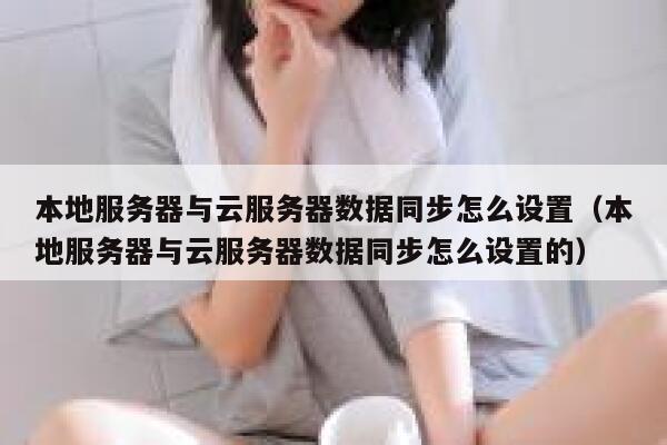 本地服务器与云服务器数据同步怎么设置（本地服务器与云服务器数据同步怎么设置的） 第1张