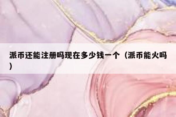 派币还能注册吗现在多少钱一个（派币能火吗） 第1张