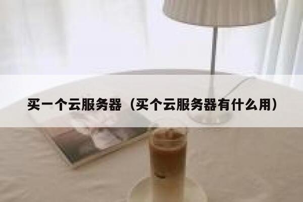 买一个云服务器（买个云服务器有什么用） 第1张