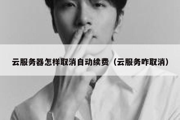 云服务器怎样取消自动续费（云服务咋取消） 第1张
