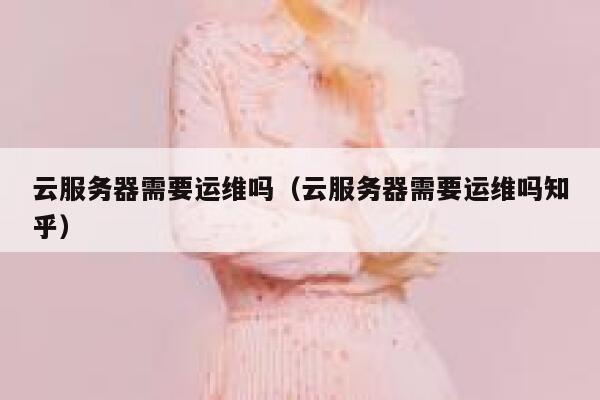 云服务器需要运维吗(云服务器需要运维吗知乎) 第1张 云服务器需要运维吗(云服务器需要运维吗知乎) 第1张