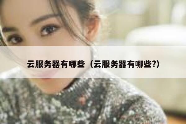 云服务器有哪些（云服务器有哪些?） 第1张