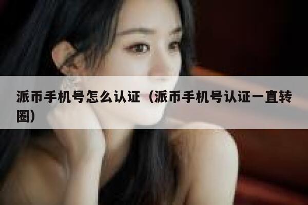 派币手机号怎么认证（派币手机号认证一直转圈） 第1张