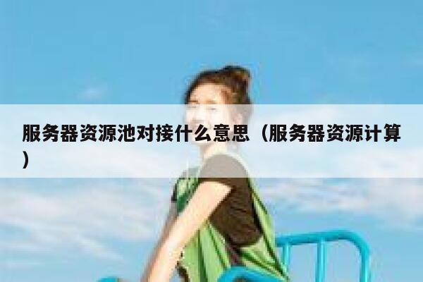 服务器资源池对接什么意思(服务器资源计算) 第1张 服务器资源池对接什么意思(服务器资源计算) 第1张
