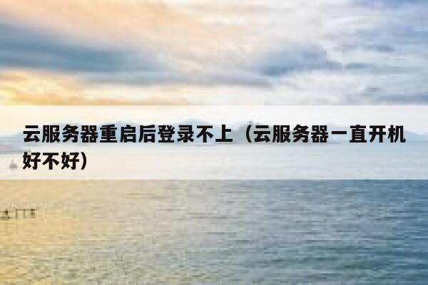 云服务器重启后登录不上(云服务器一直开机好不好) 第1张 云服务器重启后登录不上(云服务器一直开机好不好) 第1张