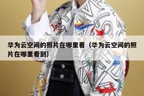 华为云空间的照片在哪里看（华为云空间的照片在哪里看到） 第1张