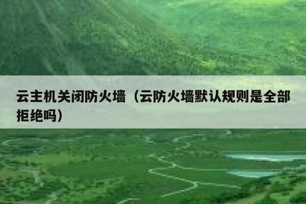 云主机关闭防火墙（云防火墙默认规则是全部拒绝吗） 第1张