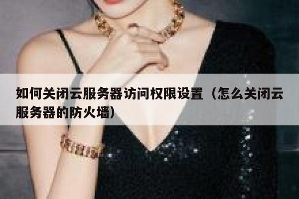 如何关闭云服务器访问权限设置（怎么关闭云服务器的防火墙） 第1张