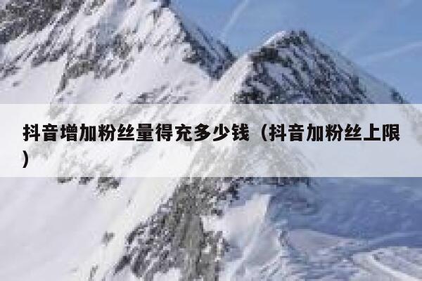 抖音增加粉丝量得充多少钱(抖音加粉丝上限) 第1张 抖音增加粉丝量得充多少钱(抖音加粉丝上限) 第1张