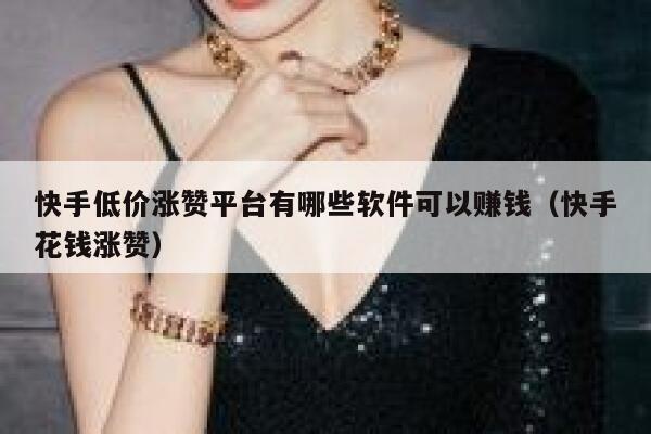 快手低价涨赞平台有哪些软件可以赚钱(快手花钱涨赞) 第1张 快手低价涨赞平台有哪些软件可以赚钱(快手花钱涨赞) 第1张