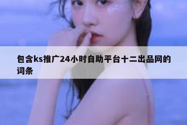 包含ks推广24小时自助平台十二出品网的词条 第1张 包含ks推广24小时自助平台十二出品网的词条 第1张
