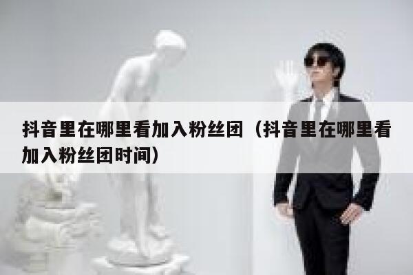 抖音里在哪里看加入粉丝团(抖音里在哪里看加入粉丝团时间) 第1张 抖音里在哪里看加入粉丝团(抖音里在哪里看加入粉丝团时间) 第1张