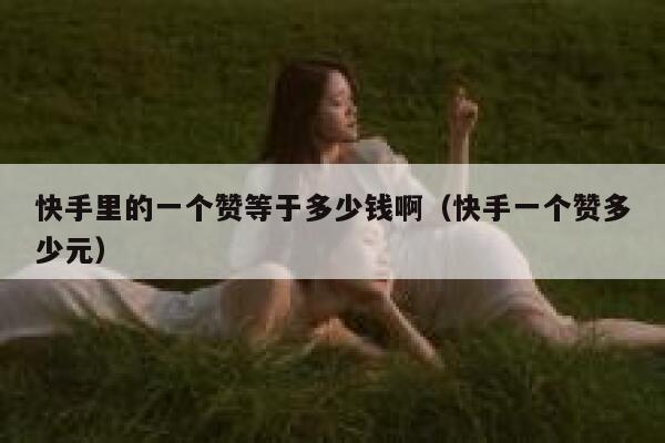快手里的一个赞等于多少钱啊(快手一个赞多少元) 第1张 快手里的一个赞等于多少钱啊(快手一个赞多少元) 第1张