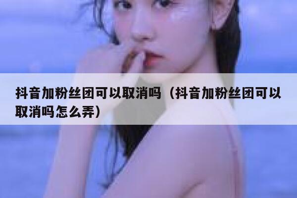 抖音加粉丝团可以取消吗(抖音加粉丝团可以取消吗怎么弄) 第1张 抖音加粉丝团可以取消吗(抖音加粉丝团可以取消吗怎么弄) 第1张