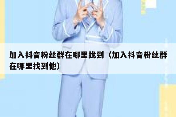 加入抖音粉丝群在哪里找到(加入抖音粉丝群在哪里找到他) 第1张 加入抖音粉丝群在哪里找到(加入抖音粉丝群在哪里找到他) 第1张