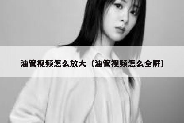 油管视频怎么放大(油管视频怎么全屏) 第1张 油管视频怎么放大(油管视频怎么全屏) 第1张