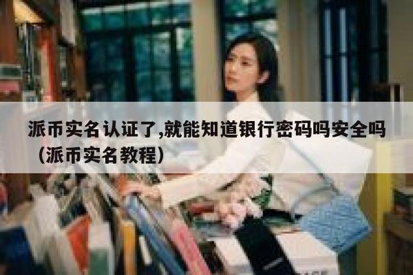 派币实名认证了,就能知道银行密码吗安全吗(派币实名教程) 第1张 派币实名认证了,就能知道银行密码吗安全吗(派币实名教程) 第1张