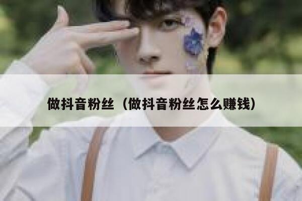 做抖音粉丝(做抖音粉丝怎么赚钱) 第1张 做抖音粉丝(做抖音粉丝怎么赚钱) 第1张