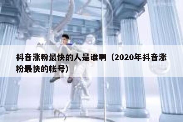 抖音涨粉最快的人是谁啊(2020年抖音涨粉最快的帐号) 第1张 抖音涨粉最快的人是谁啊(2020年抖音涨粉最快的帐号) 第1张