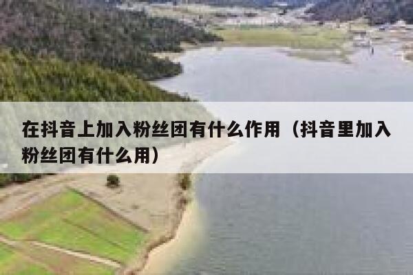 在抖音上加入粉丝团有什么作用(抖音里加入粉丝团有什么用) 第1张 在抖音上加入粉丝团有什么作用(抖音里加入粉丝团有什么用) 第1张