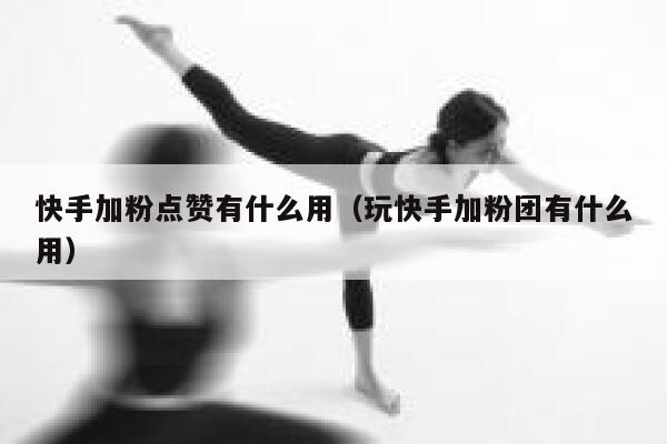 快手加粉点赞有什么用(玩快手加粉团有什么用) 第1张 快手加粉点赞有什么用(玩快手加粉团有什么用) 第1张
