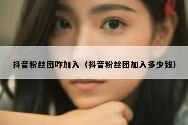 抖音粉丝团咋加入(抖音粉丝团加入多少钱) 第1张 抖音粉丝团咋加入(抖音粉丝团加入多少钱) 第1张