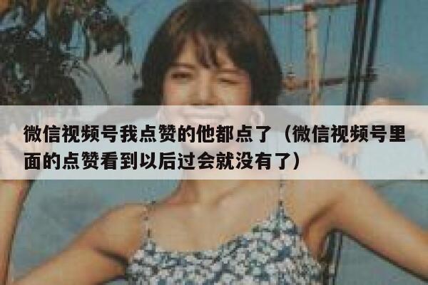 微信视频号我点赞的他都点了(微信视频号里面的点赞看到以后过会就没有了) 第1张 微信视频号我点赞的他都点了(微信视频号里面的点赞看到以后过会就没有了) 第1张