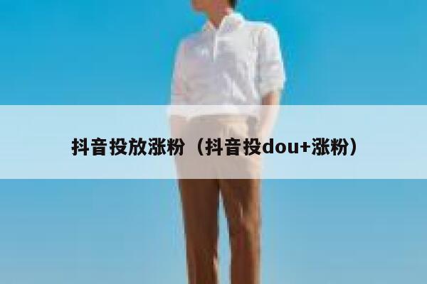 抖音投放涨粉(抖音投dou+涨粉) 第1张 抖音投放涨粉(抖音投dou+涨粉) 第1张