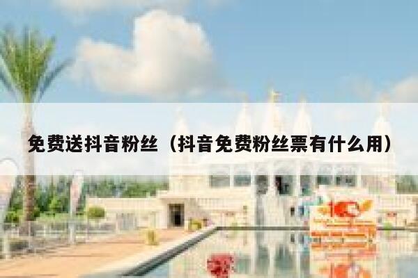 免费送抖音粉丝（抖音免费粉丝票有什么用） 第1张