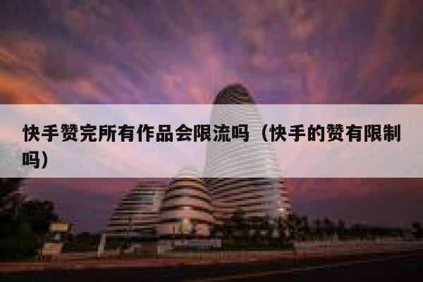 快手赞完所有作品会限流吗(快手的赞有限制吗) 第1张 快手赞完所有作品会限流吗(快手的赞有限制吗) 第1张