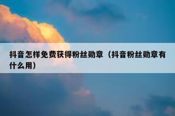 抖音怎样免费获得粉丝勋章（抖音粉丝勋章有什么用） 第1张